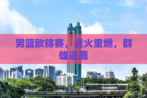 男篮欧锦赛，战火重燃，群雄逐鹿
