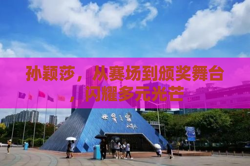 孙颖莎，从赛场到颁奖舞台，闪耀多元光芒